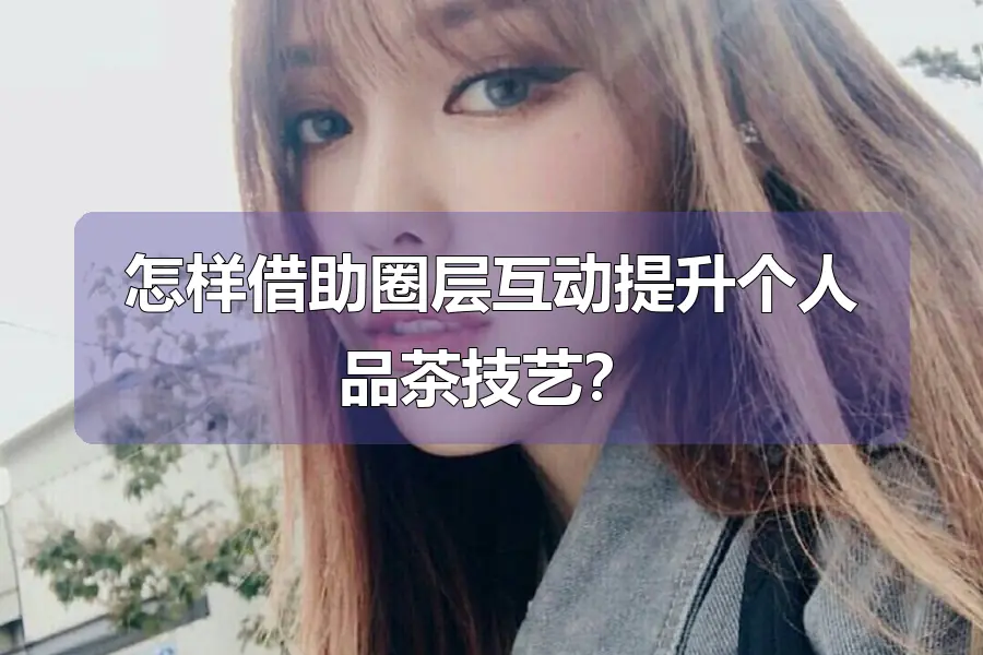 怎样借助圈层互动提升个人品茶技艺？